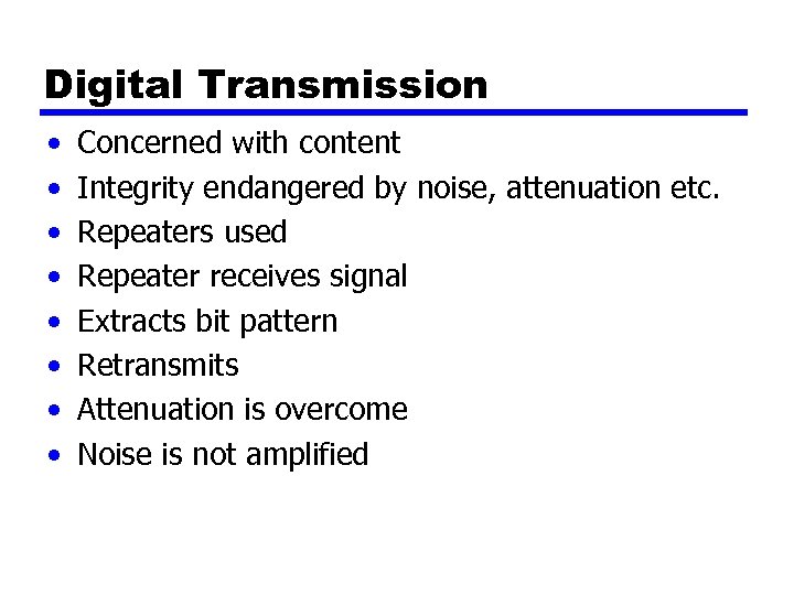 Digital Transmission • • Concerned with content Integrity endangered by noise, attenuation etc. Repeaters