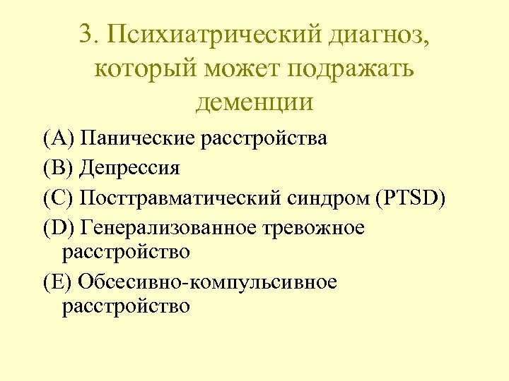 3. Психиатрический диагноз, который может подражать деменции (A) Панические расстройства (B) Депрессия (C) Посттравматический
