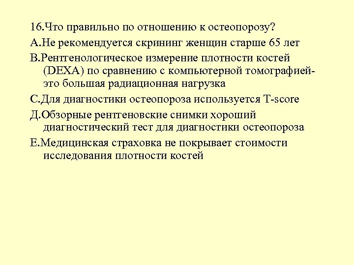 16. Что правильно по отношению к остеопорозу? А. Не рекомендуется скрининг женщин старше 65