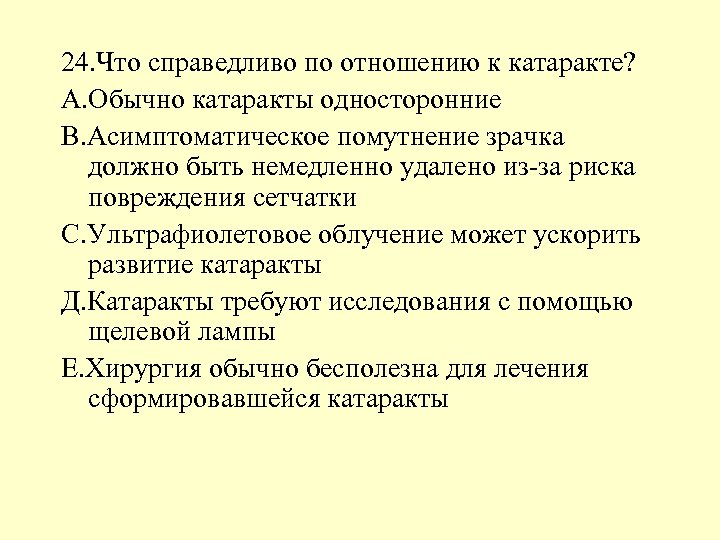 24. Что справедливо по отношению к катаракте? А. Обычно катаракты односторонние В. Асимптоматическое помутнение