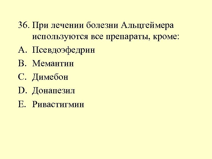 36. При лечении болезни Альцгеймера используются все препараты, кроме: A. Псевдоэфедрин B. Мемантин C.