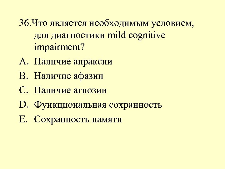 36. Что является необходимым условием, для диагностики mild cognitive impairment? A. Наличие апраксии B.