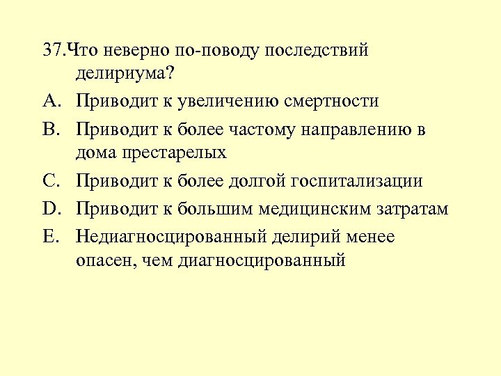 37. Что неверно по-поводу последствий делириума? A. Приводит к увеличению смертности B. Приводит к