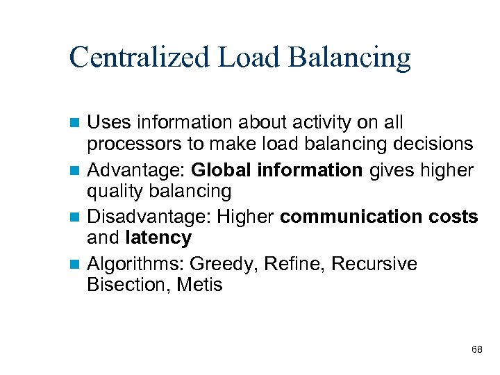 Centralized Load Balancing Uses information about activity on all processors to make load balancing