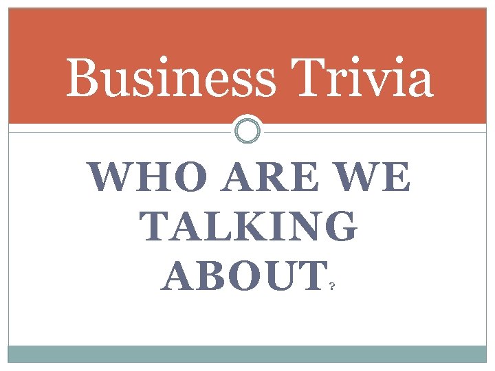 Business Trivia WHO ARE WE TALKING ABOUT ? 