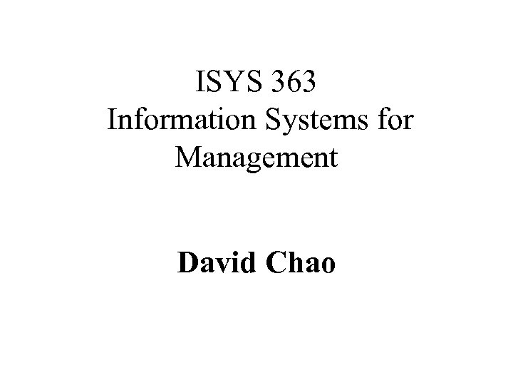 ISYS 363 Information Systems for Management David Chao 