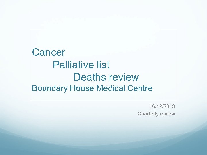 Cancer Palliative list Deaths review Boundary House Medical Centre 16/12/2013 Quarterly review 