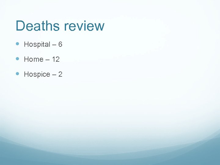 Deaths review Hospital – 6 Home – 12 Hospice – 2 
