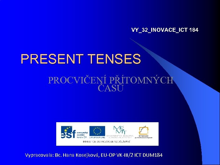 VY_32_INOVACE_ICT 184 PRESENT TENSES PROCVIČENÍ PŘÍTOMNÝCH ČASŮ Vypracovala: Bc. Hana Kosejková, EU-OP VK-III/2 ICT