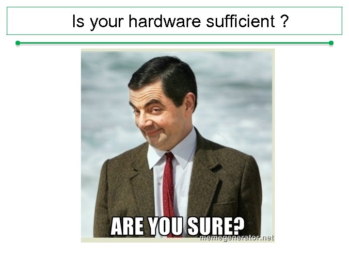 Is your hardware sufficient ? 