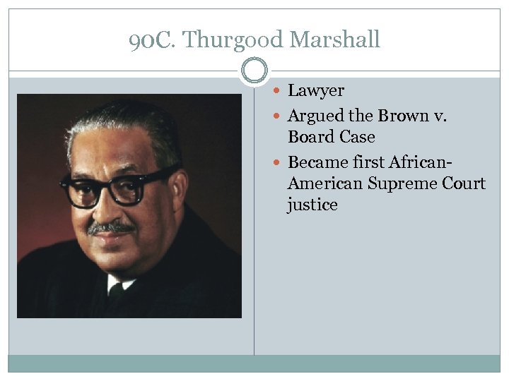 90 C. Thurgood Marshall Lawyer Argued the Brown v. Board Case Became first African.