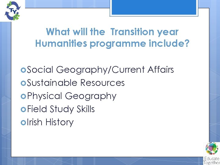 What will the Transition year Humanities programme include? Social Geography/Current Affairs Sustainable Resources Physical