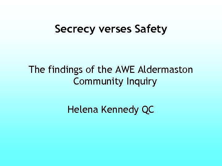 Secrecy verses Safety The findings of the AWE Aldermaston Community Inquiry Helena Kennedy QC