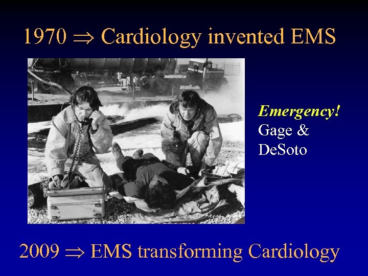 1970 Cardiology invented EMS Emergency! Gage & De. Soto 2009 EMS transforming Cardiology 