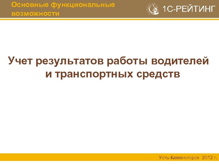 Основные функциональные возможности 1 С-РЕЙТИНГ Учет результатов работы водителей и транспортных средств Усть-Каменогорск 2012