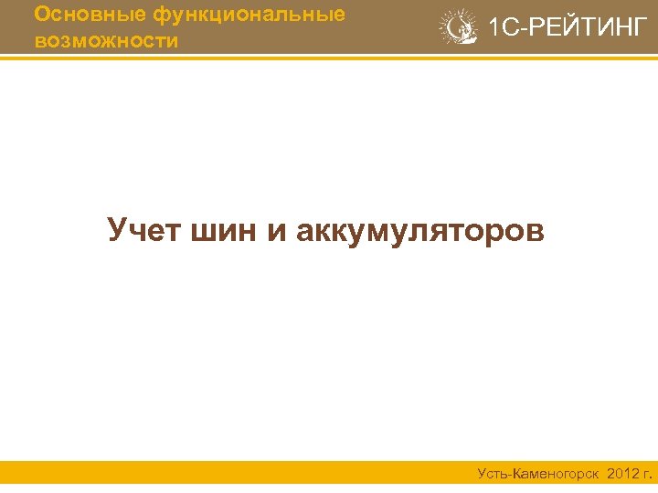 Основные функциональные возможности 1 С-РЕЙТИНГ Учет шин и аккумуляторов Усть-Каменогорск 2012 г. 