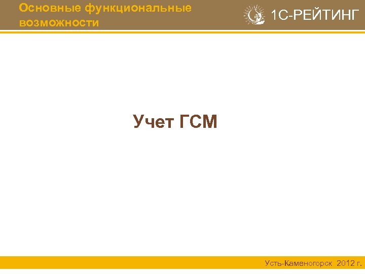 Основные функциональные возможности 1 С-РЕЙТИНГ Учет ГСМ Усть-Каменогорск 2012 г. 