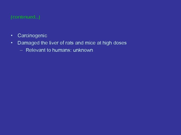 (continued…) • Carcinogenic • Damaged the liver of rats and mice at high doses