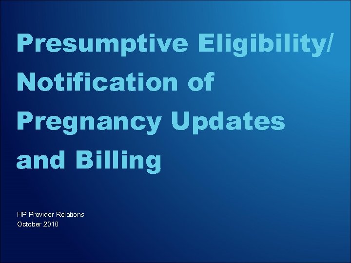 Presumptive Eligibility/ Notification of Pregnancy Updates and Billing HP Provider Relations October 2010 