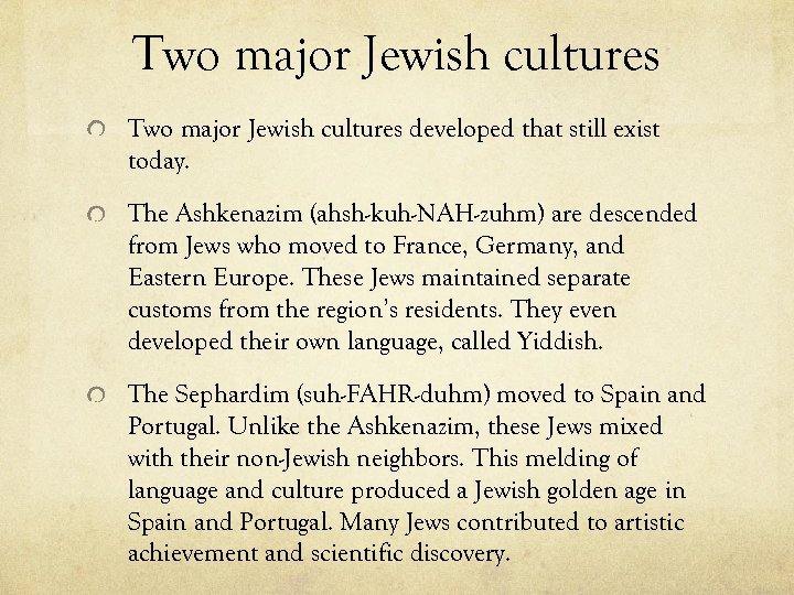 Two major Jewish cultures developed that still exist today. The Ashkenazim (ahsh-kuh-NAH-zuhm) are descended