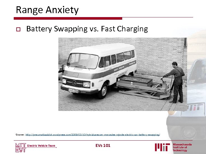 Range Anxiety o Battery Swapping vs. Fast Charging Source: http: //pneumaticaddict. wordpress. com/2009/03/10/hybridcarscom-mercedes-rejects-electric-car-battery-swapping/ EVs