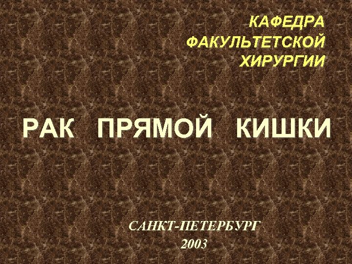 КАФЕДРА ФАКУЛЬТЕТСКОЙ ХИРУРГИИ РАК ПРЯМОЙ КИШКИ САНКТ-ПЕТЕРБУРГ 2003 