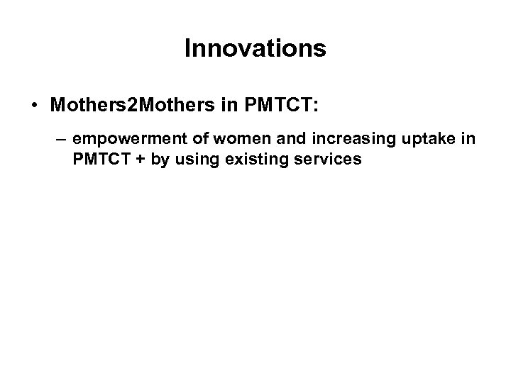 Innovations • Mothers 2 Mothers in PMTCT: – empowerment of women and increasing uptake