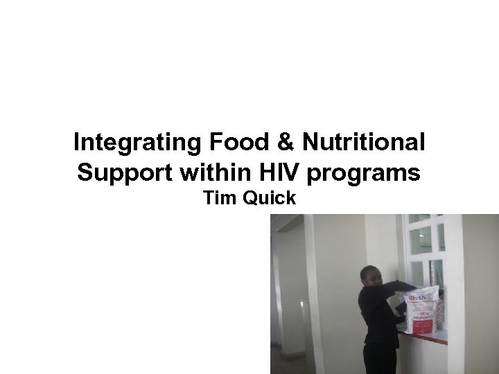 Integrating Food & Nutritional Support within HIV programs Tim Quick 