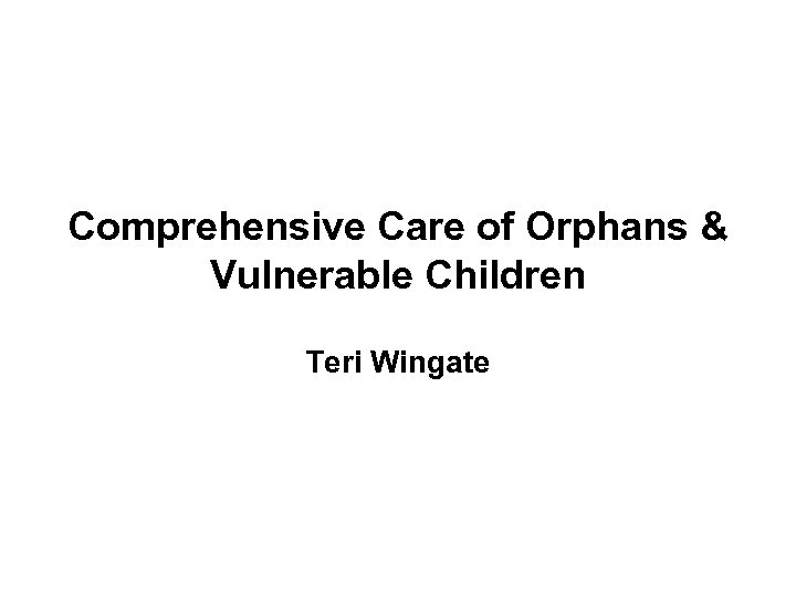 Comprehensive Care of Orphans & Vulnerable Children Teri Wingate 