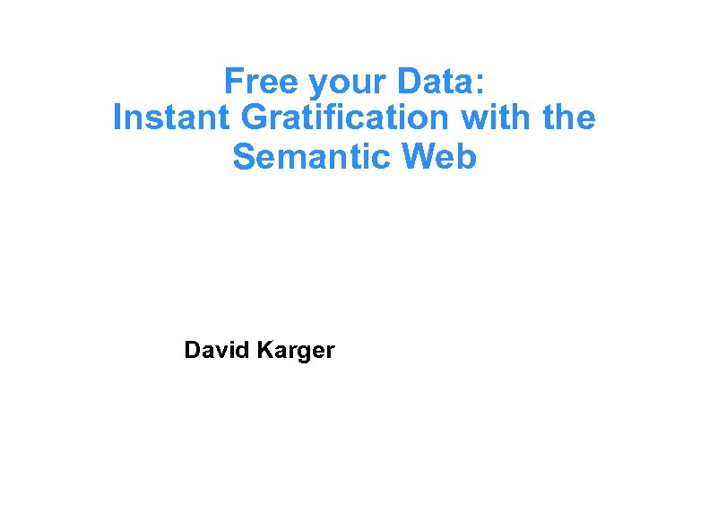 Free your Data: Instant Gratification with the Semantic Web David Karger 