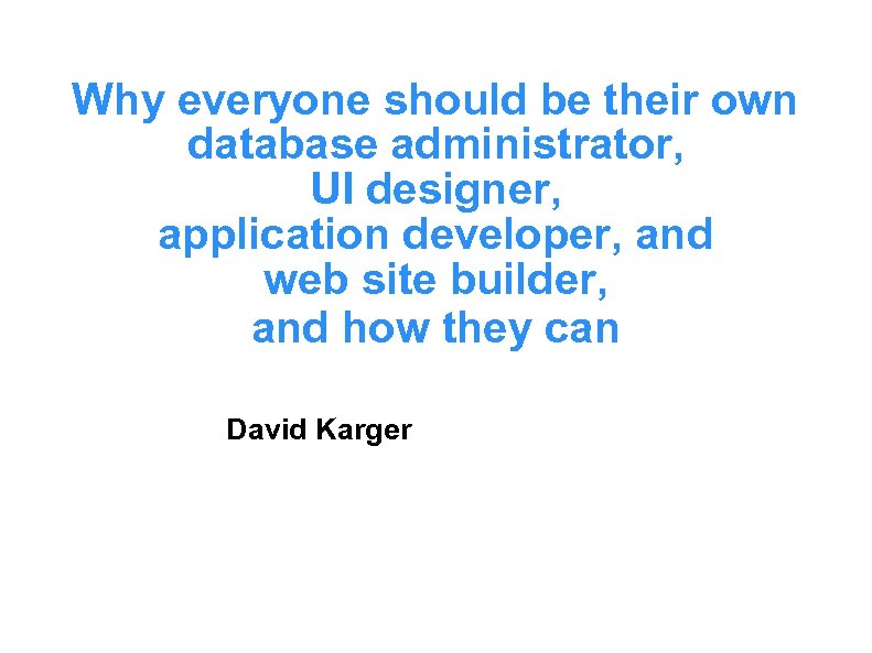 Why everyone should be their own database administrator, UI designer, application developer, and web