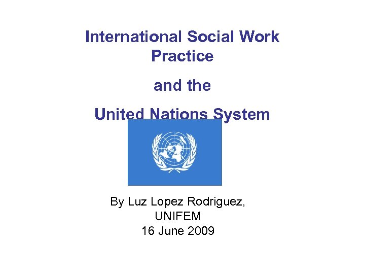 International Social Work Practice and the United Nations System By Luz Lopez Rodriguez, UNIFEM