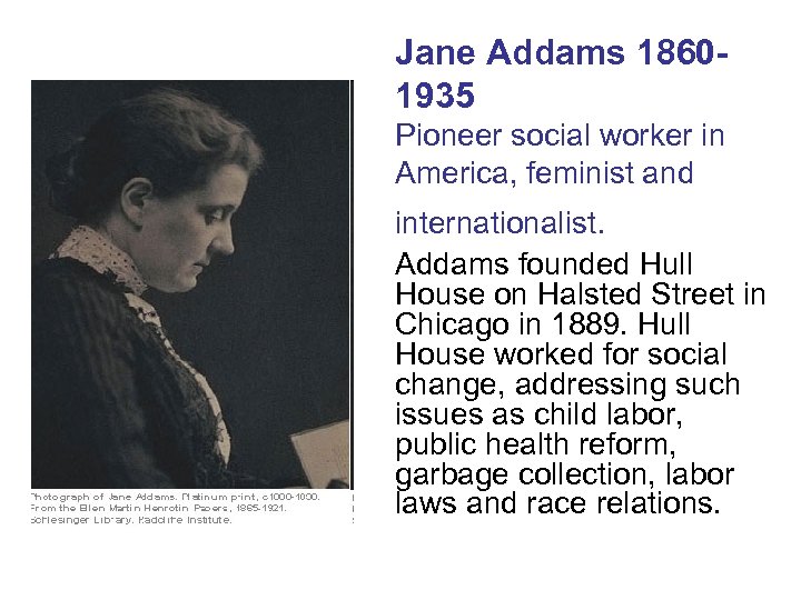 Jane Addams 18601935 Pioneer social worker in America, feminist and internationalist. Addams founded Hull