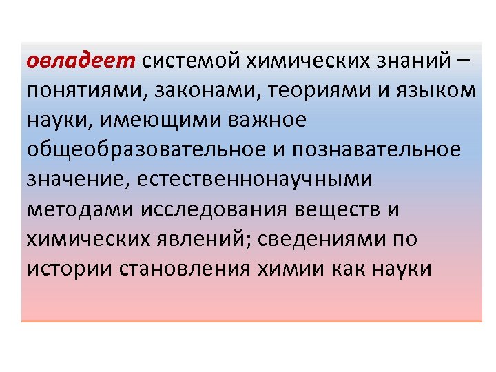 овладеет системой химических знаний – понятиями, законами, теориями и языком науки, имеющими важное общеобразовательное