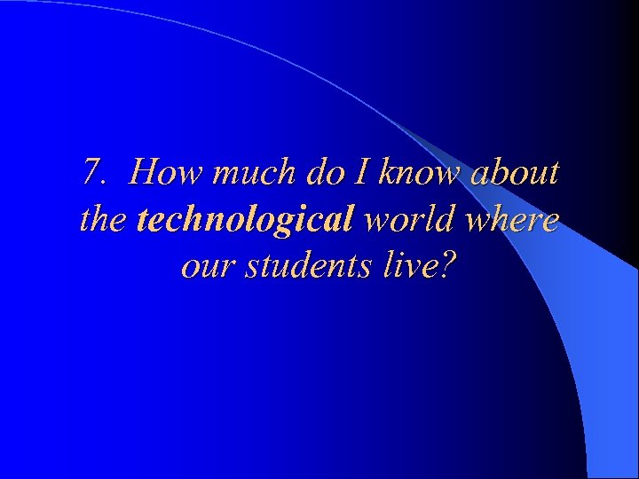 7. How much do I know about the technological world where our students live?