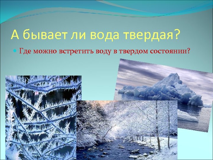 А бывает ли вода твердая? Где можно встретить воду в твердом состоянии? 