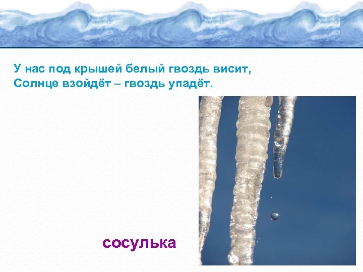У нас под крышей белый гвоздь висит, Солнце взойдёт – гвоздь упадёт. сосулька 