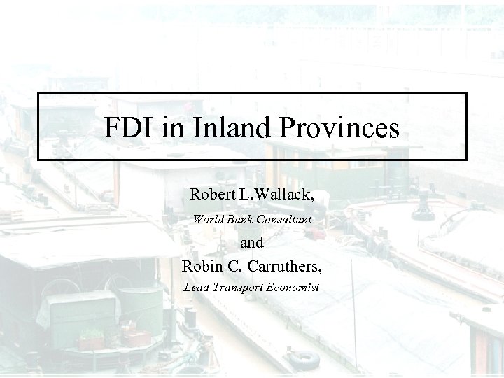 FDI in Inland Provinces Robert L. Wallack, World Bank Consultant and Robin C. Carruthers,