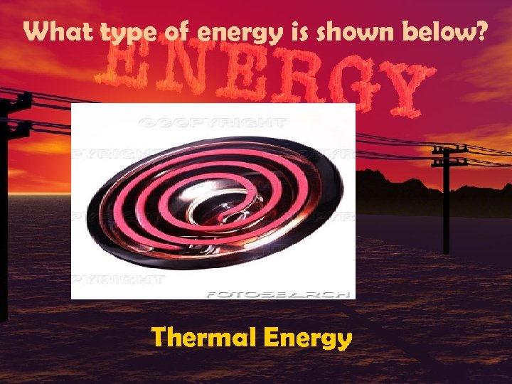 What type of energy is shown below? Thermal Energy 