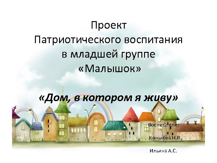 Проект Патриотического воспитания в младшей группе «Малышок» «Дом, в котором я живу» Воспитатели: Конькова