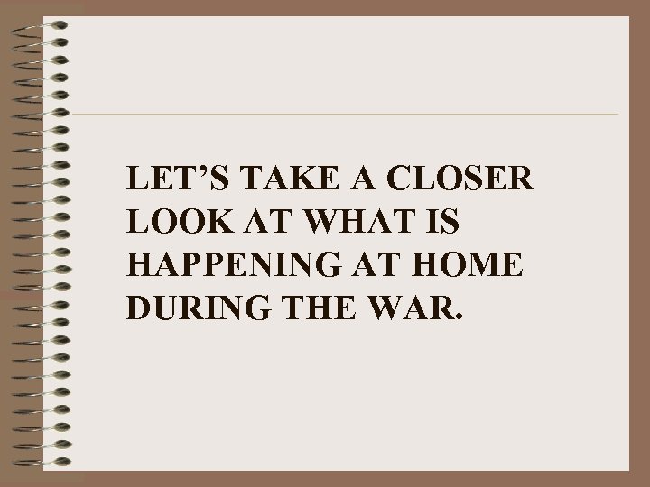 LET’S TAKE A CLOSER LOOK AT WHAT IS HAPPENING AT HOME DURING THE WAR.