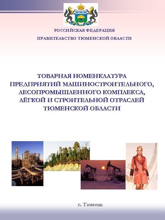 РОССИЙСКАЯ ФЕДЕРАЦИЯ ПРАВИТЕЛЬСТВО ТЮМЕНСКОЙ ОБЛАСТИ ТОВАРНАЯ НОМЕНКЛАТУРА ПРЕДПРИЯТИЙ МАШИНОСТРОИТЕЛЬНОГО, ЛЕСОПРОМЫШЛЕННОГО КОМПЛЕКСА, ЛЁГКОЙ И СТРОИТЕЛЬНОЙ