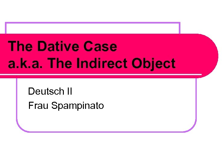 The Dative Case a. k. a. The Indirect Object Deutsch II Frau Spampinato 