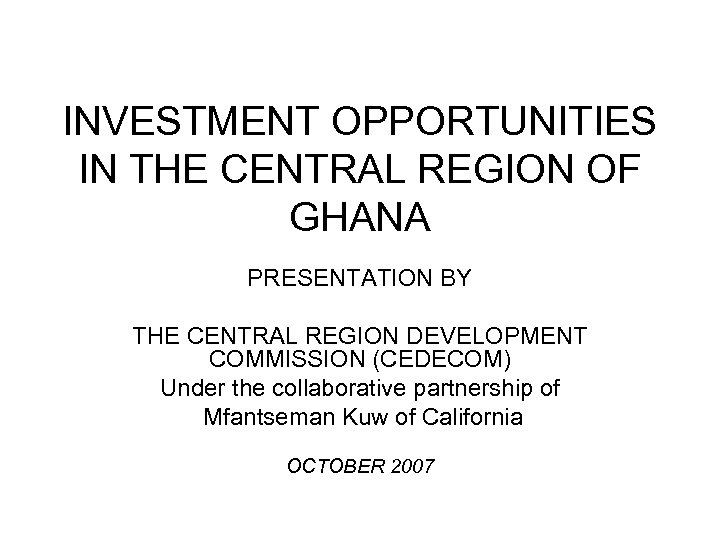 INVESTMENT OPPORTUNITIES IN THE CENTRAL REGION OF GHANA PRESENTATION BY THE CENTRAL REGION DEVELOPMENT