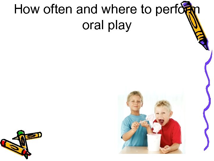 How often and where to perform oral play 