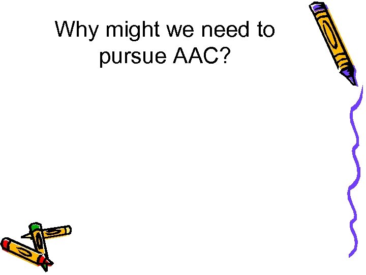 Why might we need to pursue AAC? 