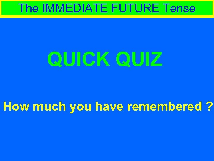 The IMMEDIATE FUTURE Tense QUICK QUIZ How much you have remembered ? 