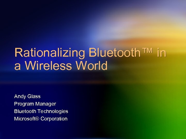 Rationalizing Bluetooth™ in a Wireless World Andy Glass Program Manager Bluetooth Technologies Microsoft® Corporation