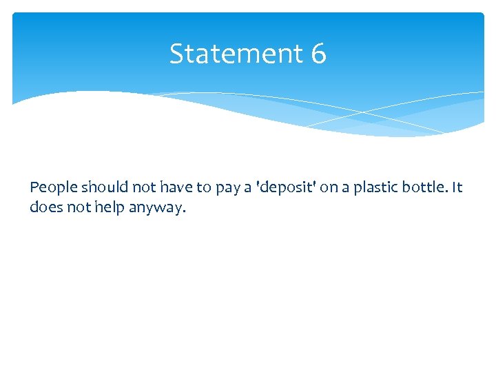 Statement 6 People should not have to pay a 'deposit' on a plastic bottle.