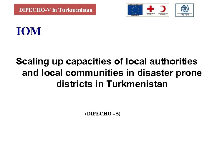 DIPECHO-V in Turkmenistan IOM Scaling up capacities of local authorities and local communities in